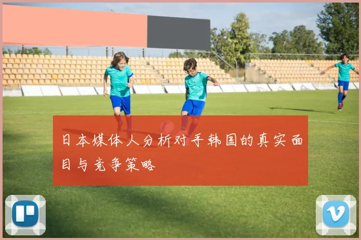 日本媒体人分析对手韩国的真实面目与竞争策略