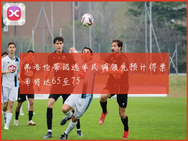 弗洛伦蒂诺选举民调领先预计得票率将达65至75