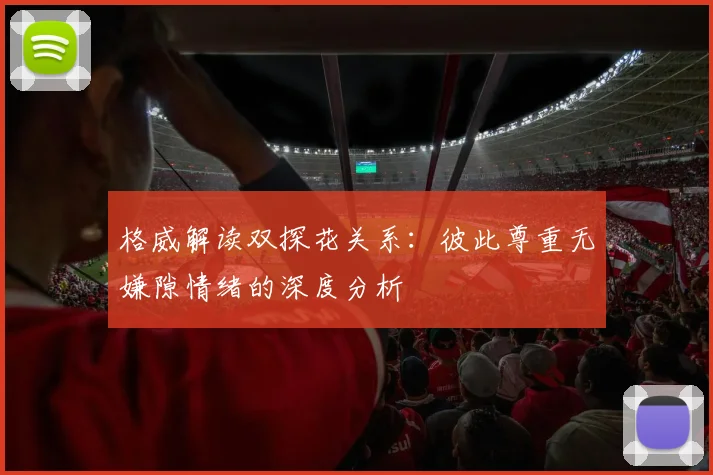 格威解读双探花关系：彼此尊重无嫌隙情绪的深度分析