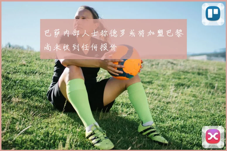 巴萨内部人士称德罗或将加盟巴黎尚未收到任何报价