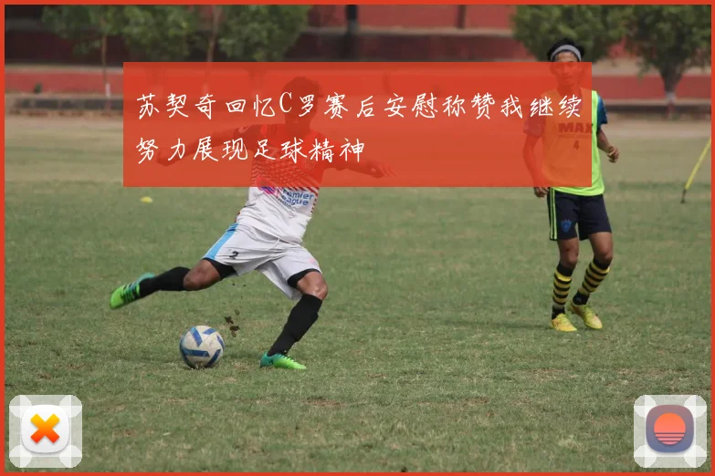 苏契奇回忆C罗赛后安慰称赞我继续努力展现足球精神