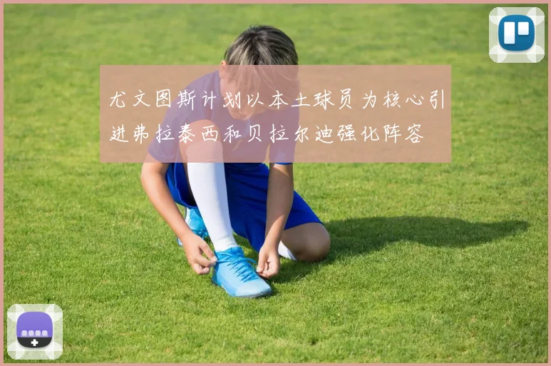 尤文图斯计划以本土球员为核心引进弗拉泰西和贝拉尔迪强化阵容