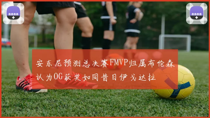 安东尼预测总决赛FMVP归属布伦森认为OG获奖如同昔日伊戈达拉