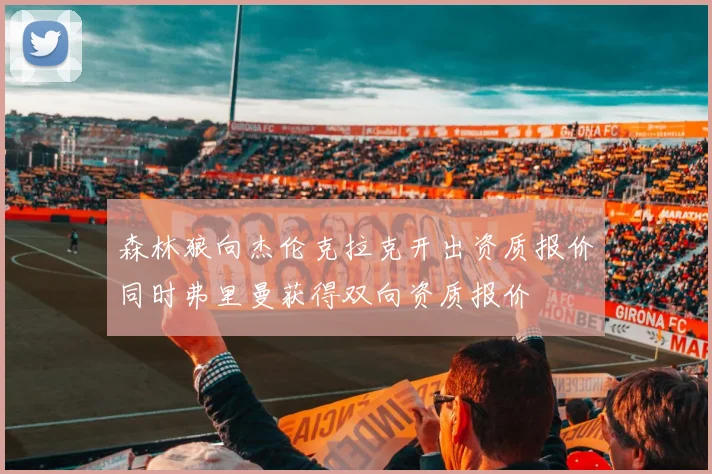 森林狼向杰伦克拉克开出资质报价同时弗里曼获得双向资质报价
