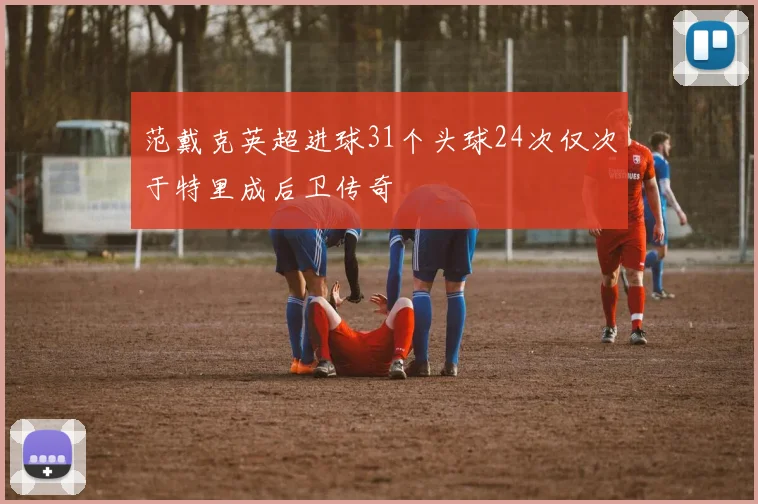 范戴克英超进球31个头球24次仅次于特里成后卫传奇