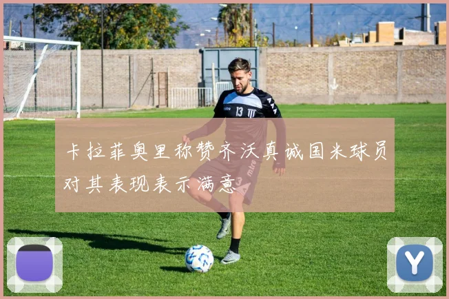 卡拉菲奥里称赞齐沃真诚国米球员对其表现表示满意