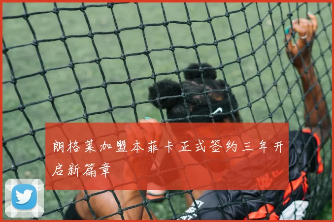 朗格莱加盟本菲卡正式签约三年开启新篇章