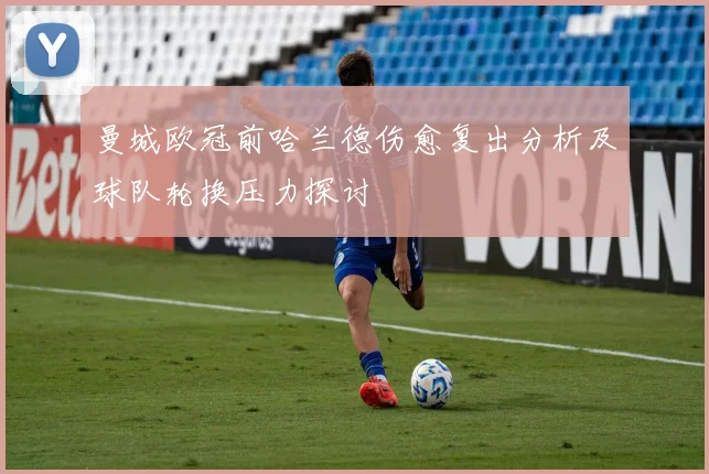 曼城欧冠前哈兰德伤愈复出分析及球队轮换压力探讨