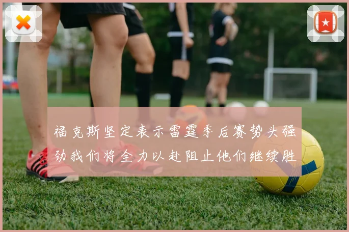 福克斯坚定表示雷霆季后赛势头强劲我们将全力以赴阻止他们继续胜利