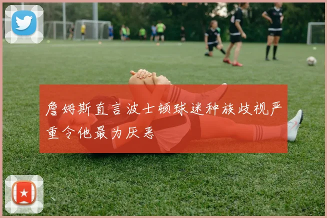 詹姆斯直言波士顿球迷种族歧视严重令他最为厌恶