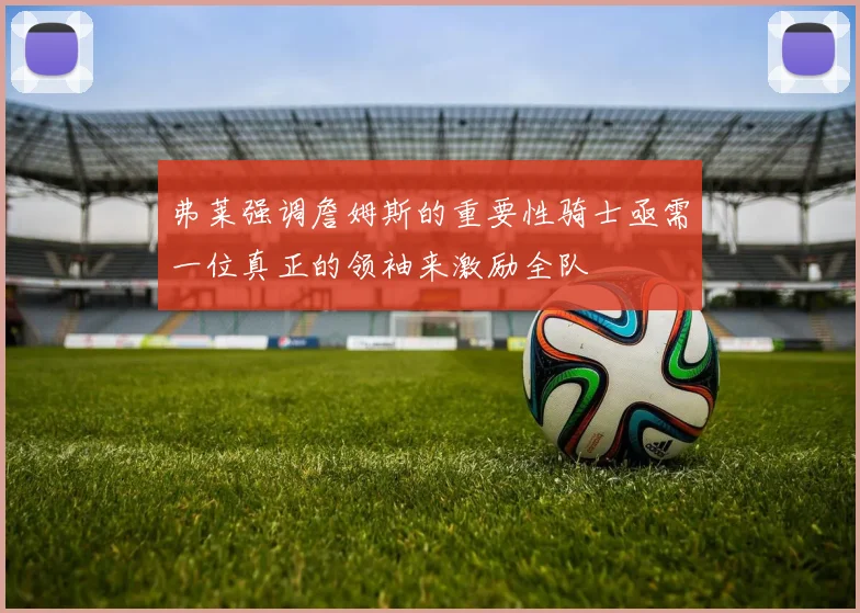弗莱强调詹姆斯的重要性骑士亟需一位真正的领袖来激励全队