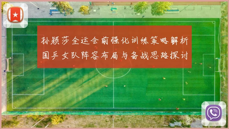 孙颖莎全运会前强化训练策略解析国乒女队阵容布局与备战思路探讨