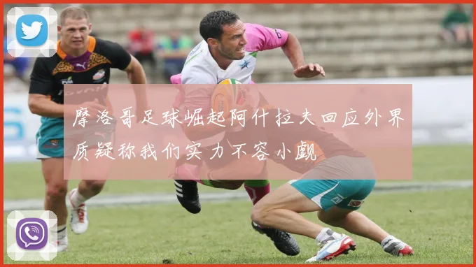 摩洛哥足球崛起阿什拉夫回应外界质疑称我们实力不容小觑