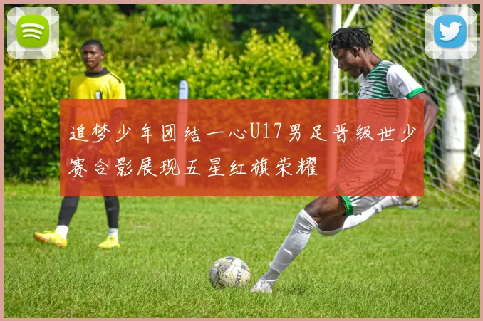 追梦少年团结一心U17男足晋级世少赛合影展现五星红旗荣耀