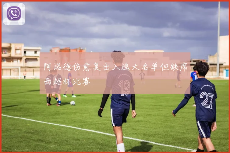 阿诺德伤愈复出入选大名单但缺席西超杯比赛