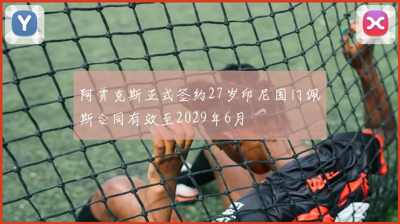 阿贾克斯正式签约27岁印尼国门佩斯合同有效至2029年6月