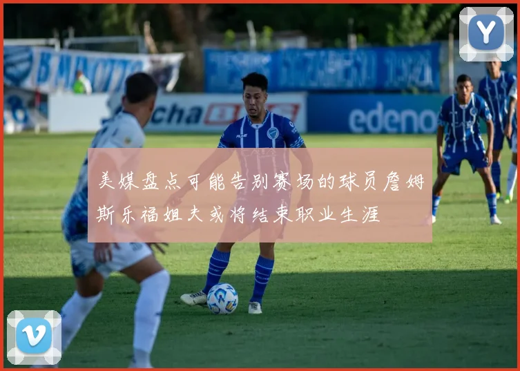 美媒盘点可能告别赛场的球员詹姆斯乐福姐夫或将结束职业生涯