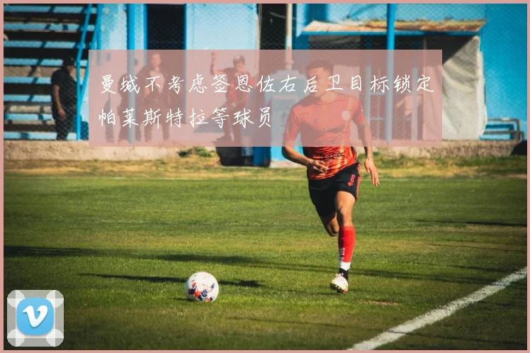 曼城不考虑签恩佐右后卫目标锁定帕莱斯特拉等球员