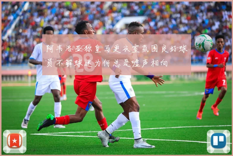 阿韦洛亚称皇马更衣室氛围良好球员不解球迷为何总是嘘声相向