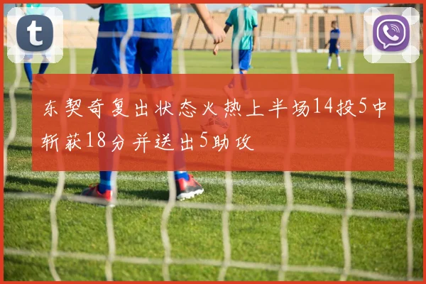 东契奇复出状态火热上半场14投5中斩获18分并送出5助攻
