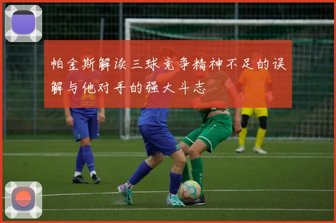 帕金斯解读三球竞争精神不足的误解与他对手的强大斗志