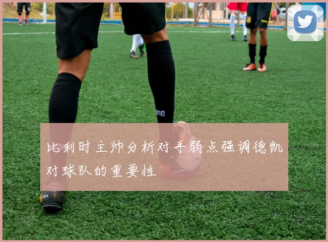 比利时主帅分析对手弱点强调德凯对球队的重要性
