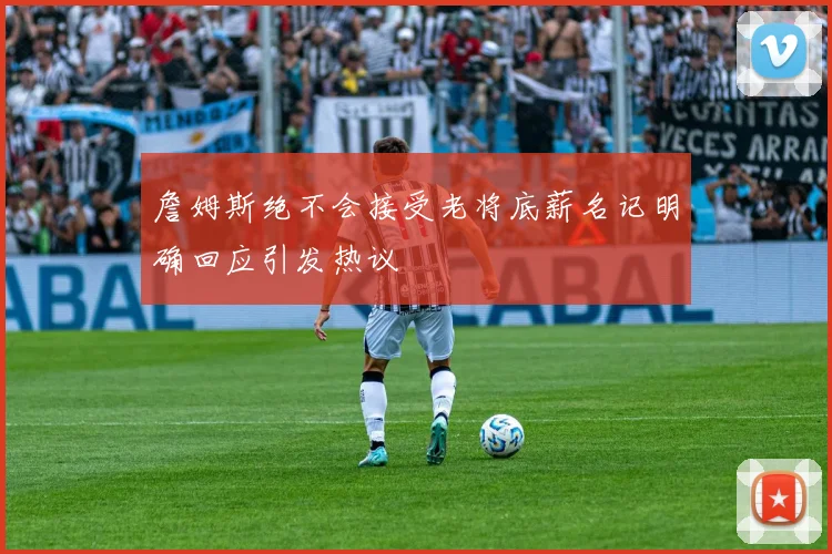 詹姆斯绝不会接受老将底薪名记明确回应引发热议