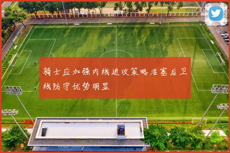 骑士应加强内线进攻策略活塞后卫线防守优势明显