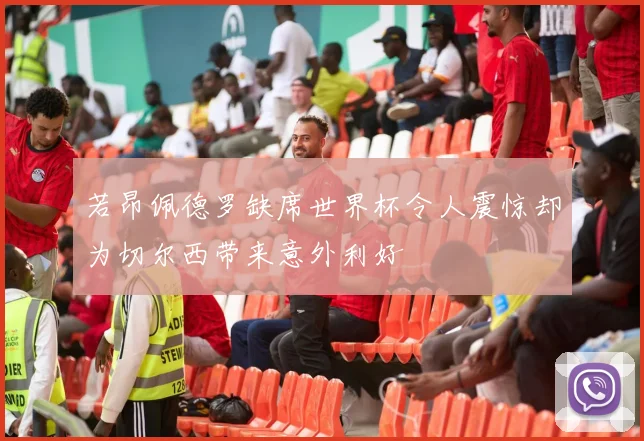 若昂佩德罗缺席世界杯令人震惊却为切尔西带来意外利好