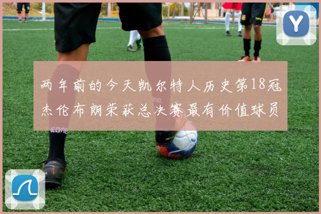 两年前的今天凯尔特人历史第18冠杰伦布朗荣获总决赛最有价值球员