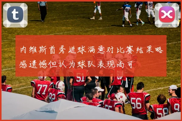 内维斯首秀进球满意对比赛结果略感遗憾但认为球队表现尚可